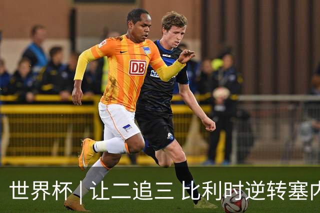 世界杯 | 让二追三 比利时逆转塞内加尔闯进16强