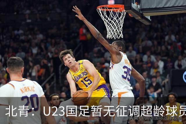 北青：U23国足暂无征调超龄球员计划，不排除以全适龄参加亚运会