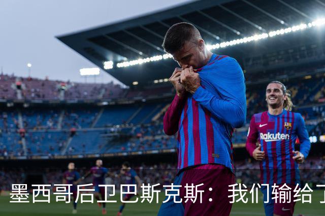 墨西哥后卫巴斯克斯：我们输给了冠军候选，已付出一切可坦然离开