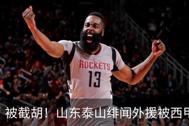 被截胡！山东泰山绯闻外援被西甲豪门争抢，夏窗换外援计划再次泡汤