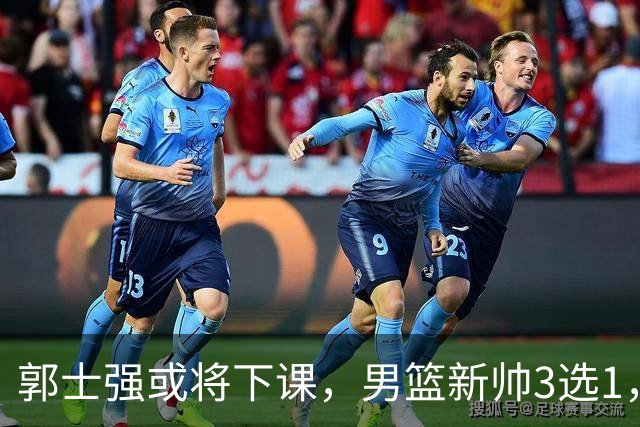 郭士强或将下课，男篮新帅3选1，杨鸣在列，杜锋热门，从未输日本