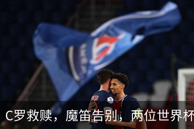 C罗救赎，魔笛告别，两位世界杯传奇终章交错