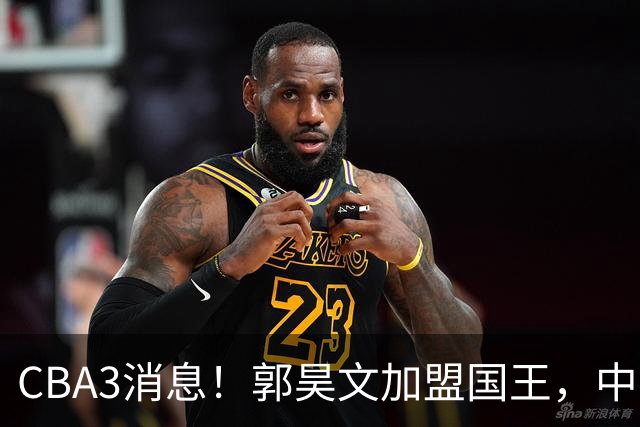 CBA3消息！郭昊文加盟国王，中国男篮抵达沈阳，杜锋观战粤BA！