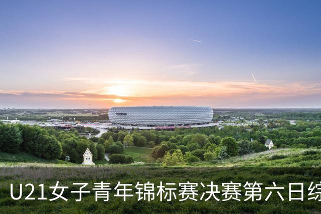 U21女子青年锦标赛决赛第六日综述：广东、山东会师决赛